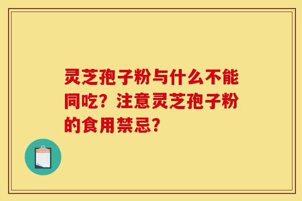 灵芝孢子粉与什么不能同吃?注意灵芝孢子粉的食用禁忌?