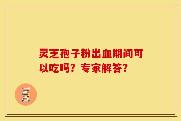 灵芝孢子粉出血期间可以吃吗?专家解答?