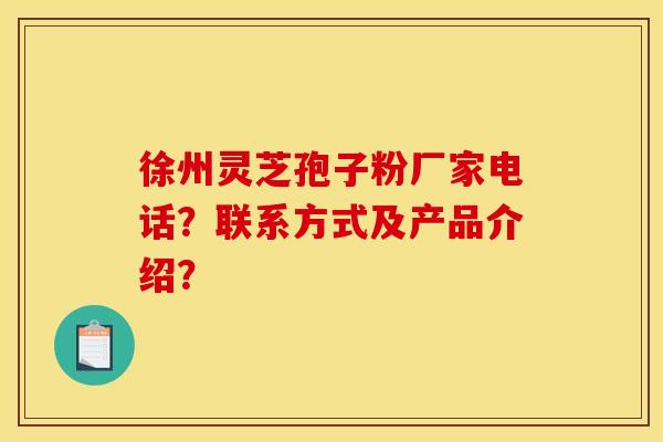 徐州灵芝孢子粉厂家电话?联系方式及产品介绍?