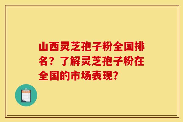 山西灵芝孢子粉全国排名?了解灵芝孢子粉在全国的市场表现?