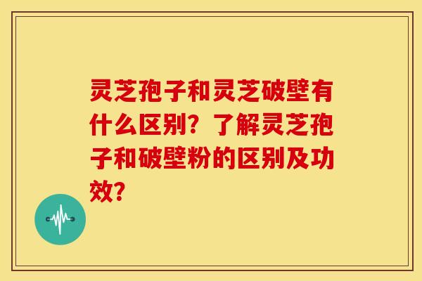 灵芝孢子和灵芝破壁有什么区别?了解灵芝孢子和破壁粉的区别及功效?