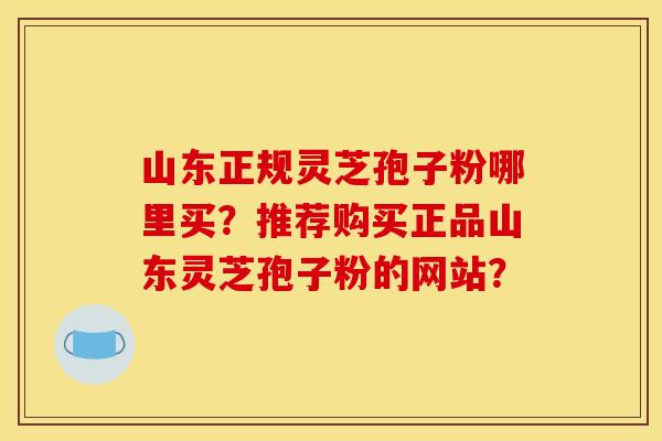 山东正规灵芝孢子粉哪里买?推荐购买正品山东灵芝孢子粉的网站?