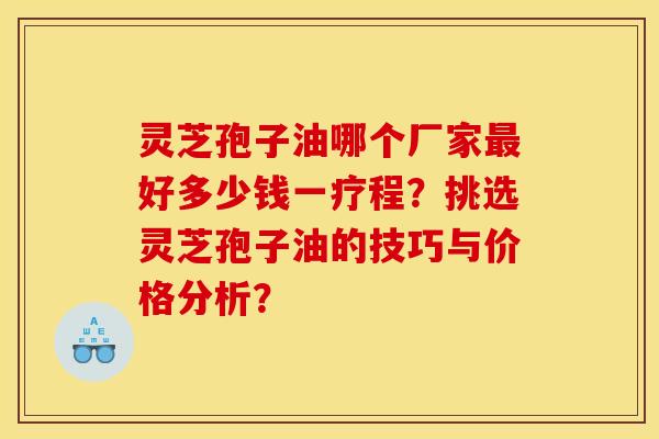 灵芝孢子油哪个厂家最好多少钱一疗程?挑选灵芝孢子油的技巧与价格分析?