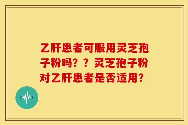 乙肝患者可服用灵芝孢子粉吗？？灵芝孢子粉对乙肝患者是否适用？