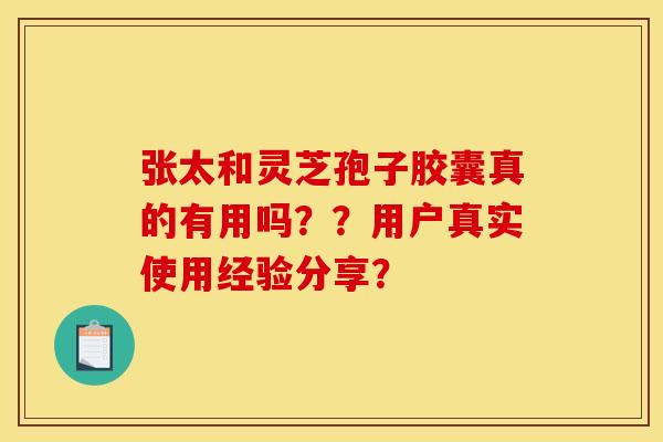 张太和灵芝孢子胶囊真的有用吗？？用户真实使用经验分享？