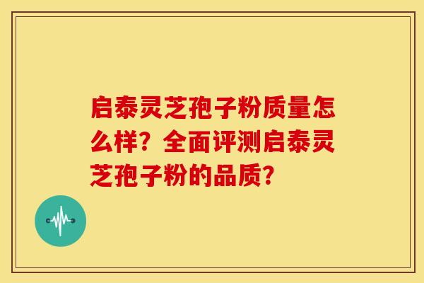 启泰灵芝孢子粉质量怎么样?全面评测启泰灵芝孢子粉的品质?