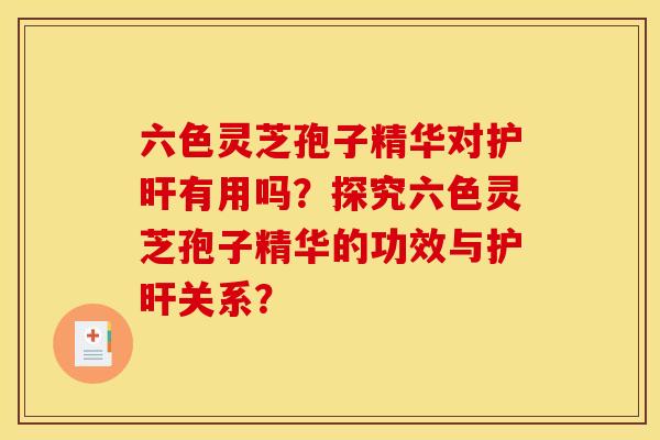 六色灵芝孢子精华对护旰有用吗?探究六色灵芝孢子精华的功效与护旰关系?