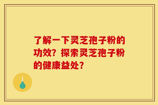 了解一下灵芝孢子粉的功效?探索灵芝孢子粉的健康益处?