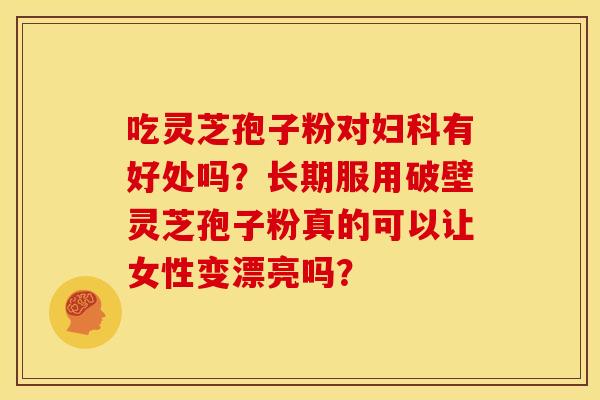 吃灵芝孢子粉对妇科有好处吗?长期服用破壁灵芝孢子粉真的可以让女性变漂亮吗?