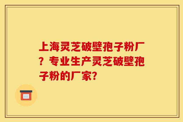 上海灵芝破壁孢子粉厂?专业生产灵芝破壁孢子粉的厂家?