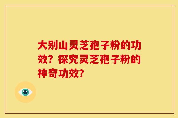 大别山灵芝孢子粉的功效？探究灵芝孢子粉的神奇功效？