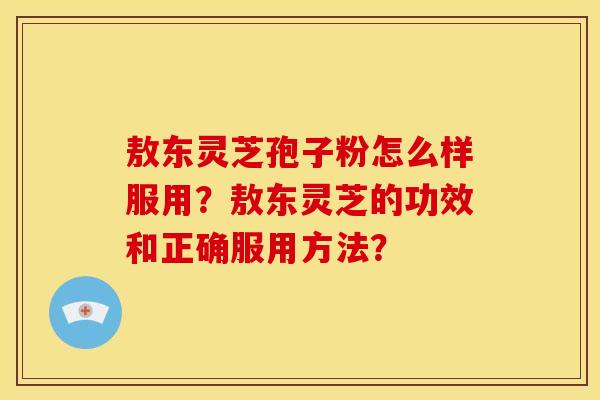 敖东灵芝孢子粉怎么样服用?敖东灵芝的功效和正确服用方法?