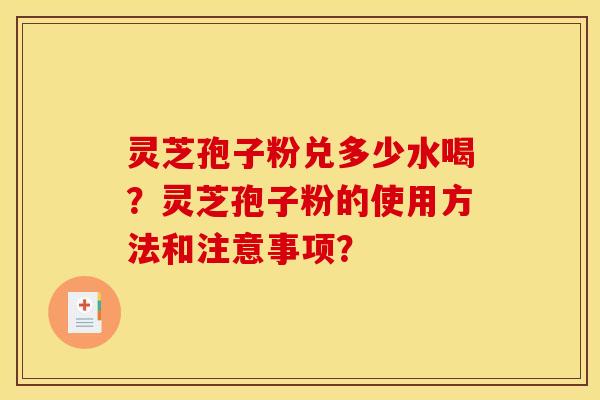 灵芝孢子粉兑多少水喝?灵芝孢子粉的使用方法和注意事项?