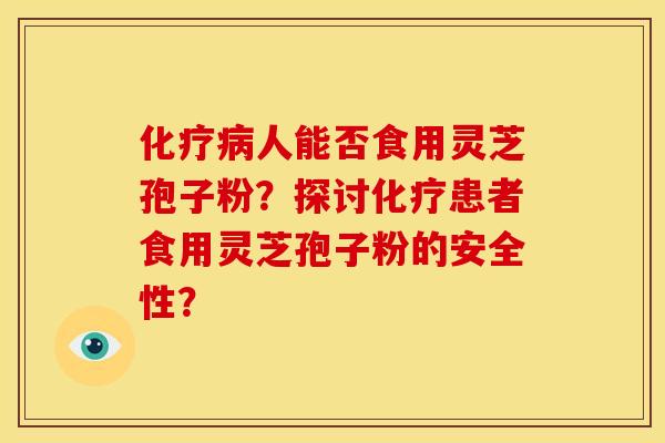 化疗病人能否食用灵芝孢子粉？探讨化疗患者食用灵芝孢子粉的安全性？