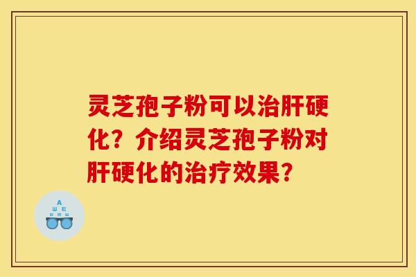 灵芝孢子粉可以治肝硬化？介绍灵芝孢子粉对肝硬化的治疗效果？