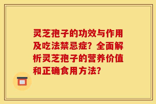 灵芝孢子的功效与作用及吃法禁忌症?全面解析灵芝孢子的营养价值和正确食用方法?