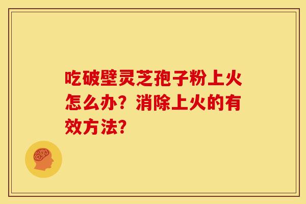 吃破壁灵芝孢子粉上火怎么办?消除上火的有效方法?