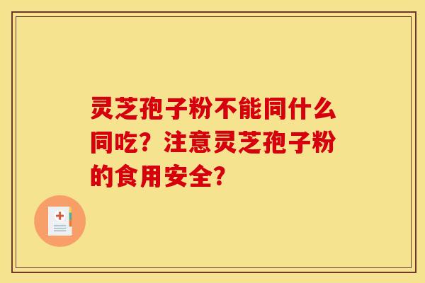 灵芝孢子粉不能同什么同吃?注意灵芝孢子粉的食用安全?