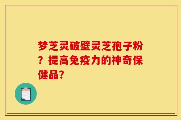 梦芝灵破壁灵芝孢子粉?提高免疫力的神奇保健品?