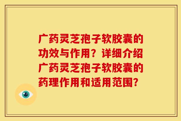 广药灵芝孢子软胶囊的功效与作用?详细介绍广药灵芝孢子软胶囊的药理作用和适用范围?
