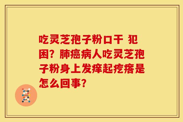 吃灵芝孢子粉口干 犯困？肺癌病人吃灵芝孢子粉身上发痒起疙瘩是怎么回事？