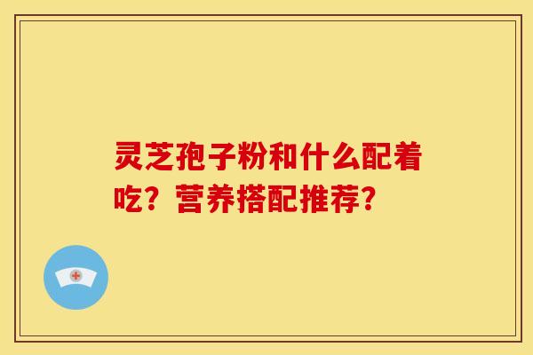 灵芝孢子粉和什么配着吃？营养搭配推荐？