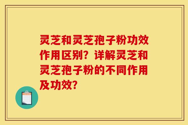 灵芝和灵芝孢子粉功效作用区别？详解灵芝和灵芝孢子粉的不同作用及功效？