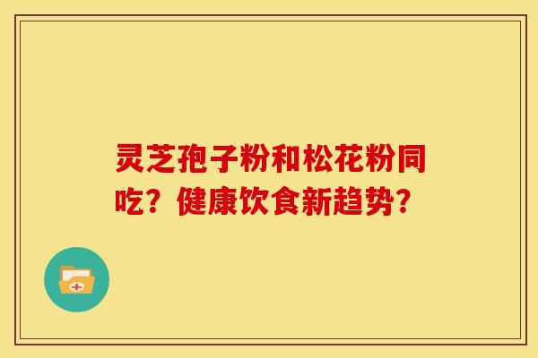 灵芝孢子粉和松花粉同吃?健康饮食新趋势?