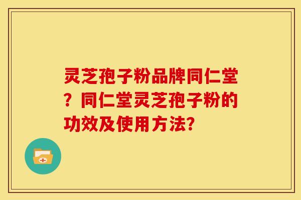灵芝孢子粉品牌同仁堂?同仁堂灵芝孢子粉的功效及使用方法?