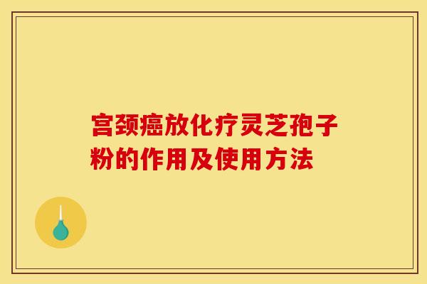 宫颈癌放化疗灵芝孢子粉的作用及使用方法