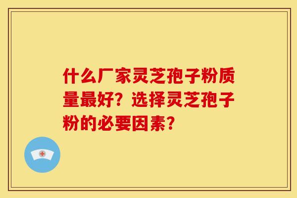 什么厂家灵芝孢子粉质量最好？选择灵芝孢子粉的必要因素？