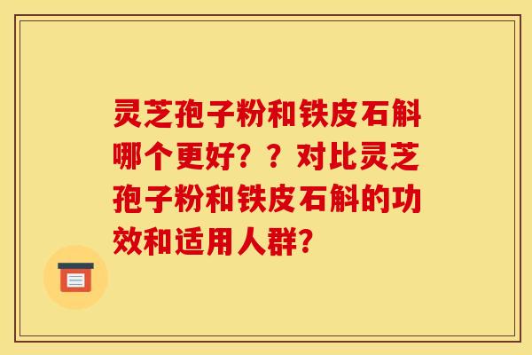 灵芝孢子粉和铁皮石斛哪个更好??对比灵芝孢子粉和铁皮石斛的功效和适用人群?