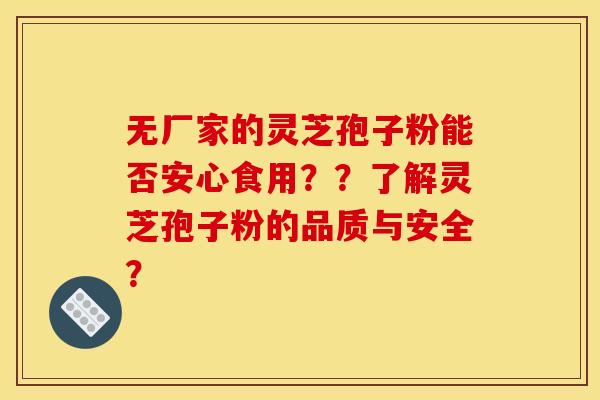 无厂家的灵芝孢子粉能否安心食用??了解灵芝孢子粉的品质与安全?