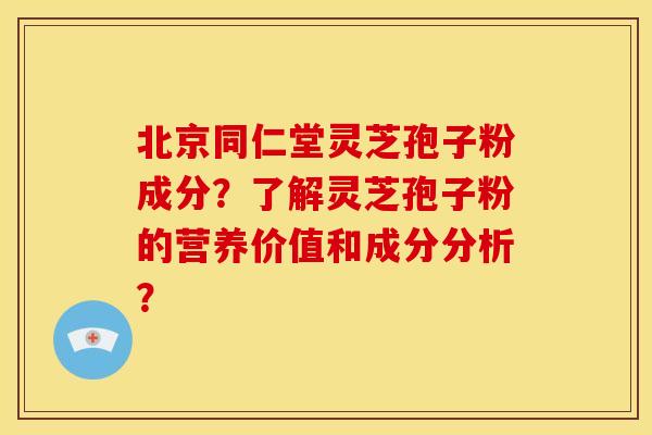 北京同仁堂灵芝孢子粉成分？了解灵芝孢子粉的营养价值和成分分析？