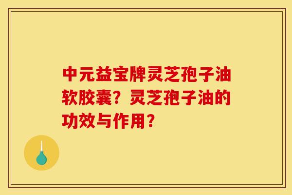中元益宝牌灵芝孢子油软胶囊?灵芝孢子油的功效与作用?