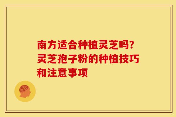 南方适合种植灵芝吗?灵芝孢子粉的种植技巧和注意事项
