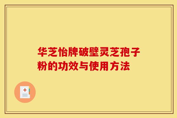 华芝怡牌破壁灵芝孢子粉的功效与使用方法