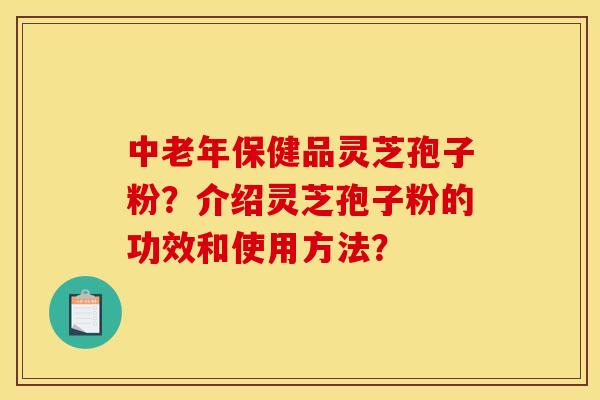 中老年保健品灵芝孢子粉？介绍灵芝孢子粉的功效和使用方法？