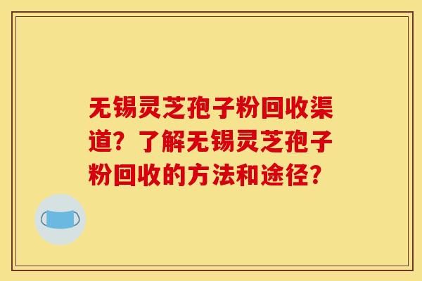 无锡灵芝孢子粉回收渠道?了解无锡灵芝孢子粉回收的方法和途径?