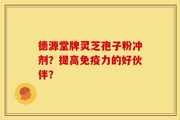 德源堂牌灵芝孢子粉冲剂?提高免疫力的好伙伴?