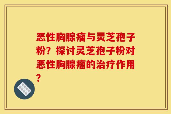 恶性胸腺瘤与灵芝孢子粉?探讨灵芝孢子粉对恶性胸腺瘤的治疗作用?