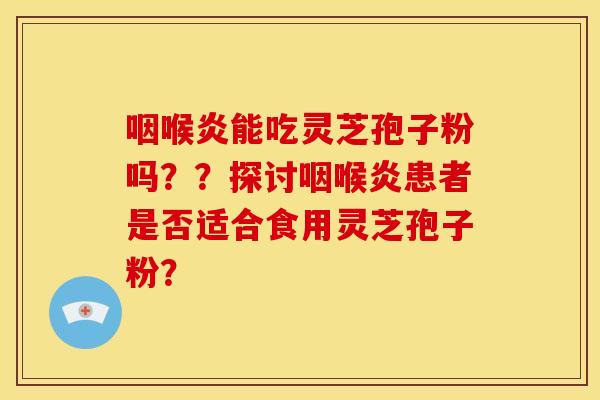 咽喉炎能吃灵芝孢子粉吗??探讨咽喉炎患者是否适合食用灵芝孢子粉?
