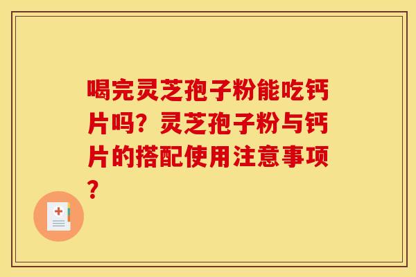 喝完灵芝孢子粉能吃钙片吗？灵芝孢子粉与钙片的搭配使用注意事项？
