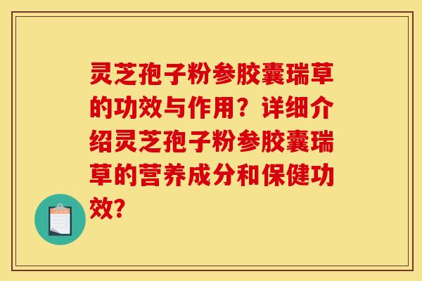 灵芝孢子粉参胶囊瑞草的功效与作用?详细介绍灵芝孢子粉参胶囊瑞草的营养成分和保健功效?