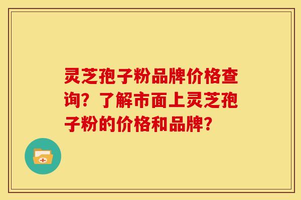 灵芝孢子粉品牌价格查询?了解市面上灵芝孢子粉的价格和品牌?