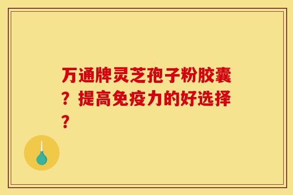 万通牌灵芝孢子粉胶囊?提高免疫力的好选择?