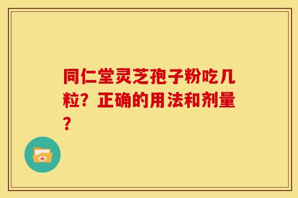 同仁堂灵芝孢子粉吃几粒?正确的用法和剂量?
