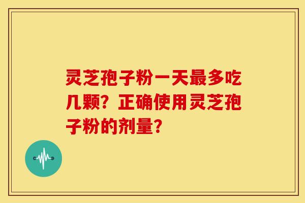 灵芝孢子粉一天最多吃几颗?正确使用灵芝孢子粉的剂量?