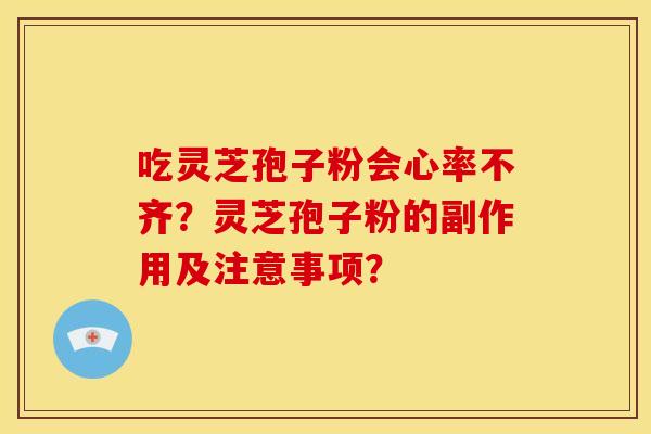 吃灵芝孢子粉会心率不齐？灵芝孢子粉的副作用及注意事项？