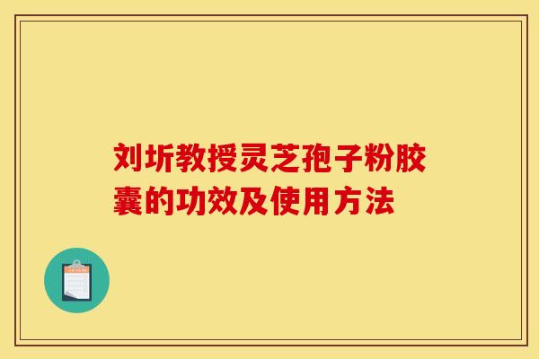 刘圻教授灵芝孢子粉胶囊的功效及使用方法